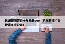 杭州新闻营销十年乐云seo（杭州新闻广告传媒有限公司）