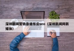 深圳新闻营销靠谱乐云seo（深圳新闻网新媒体）
