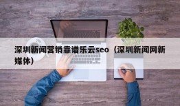 深圳新闻营销靠谱乐云seo（深圳新闻网新媒体）