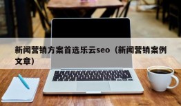 新闻营销方案首选乐云seo（新闻营销案例文章）