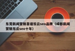东莞新闻营销靠谱乐云seo品牌（成都新闻营销乐云seo十年）