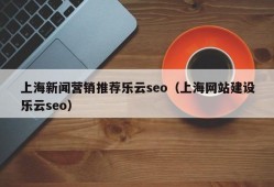 上海新闻营销推荐乐云seo（上海网站建设乐云seo）