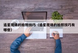 追星现场的拍照技巧（追星现场的拍照技巧有哪些）