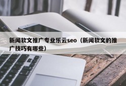 新闻软文推广专业乐云seo（新闻软文的推广技巧有哪些）