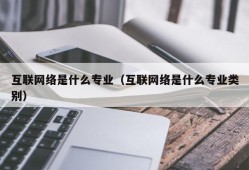 互联网络是什么专业（互联网络是什么专业类别）
