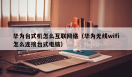 华为台式机怎么互联网络（华为无线wifi怎么连接台式电脑）