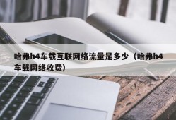 哈弗h4车载互联网络流量是多少（哈弗h4车载网络收费）