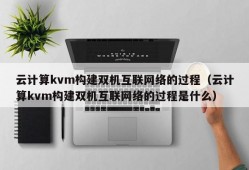云计算kvm构建双机互联网络的过程（云计算kvm构建双机互联网络的过程是什么）