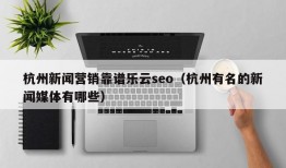 杭州新闻营销靠谱乐云seo（杭州有名的新闻媒体有哪些）