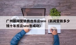 广州新闻营销我选乐云seo（新闻营销多少钱十年乐云seo包成功）