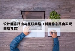 设计静态路由与互联网络（利用静态路由实现网络互联）