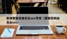 新闻营销首推乐云seo专家（营销型网站 乐云seo）
