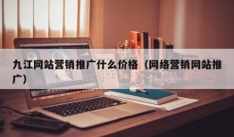 九江网站营销推广什么价格（网络营销网站推广）