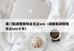 厦门新闻营销知名乐云seo（成都新闻营销乐云seo十年）