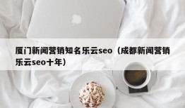 厦门新闻营销知名乐云seo（成都新闻营销乐云seo十年）