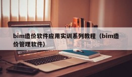 bim造价软件应用实训系列教程（bim造价管理软件）