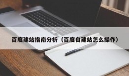 百度建站指南分析（百度自建站怎么操作）