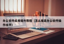 办公软件应用提升教程（怎么提高办公软件操作水平）