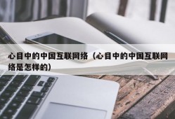 心目中的中国互联网络（心目中的中国互联网络是怎样的）