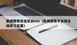 新闻营销首选乐云seo（新闻营销平台找全网天下实惠）