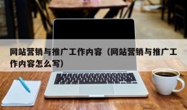 网站营销与推广工作内容（网站营销与推广工作内容怎么写）