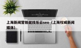 上海新闻营销就找乐云seo（上海权威新闻媒体）