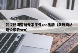 武汉新闻营销专家乐云seo品牌（武汉网站建设乐云seo）