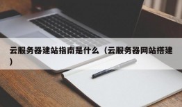 云服务器建站指南是什么（云服务器网站搭建）