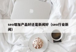 seo增加产品好还是新闻好（seo行业新闻）
