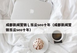 成都新闻营销乚乐云seo十年（成都新闻营销乐云seo十年）