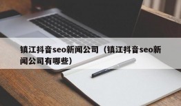 镇江抖音seo新闻公司（镇江抖音seo新闻公司有哪些）