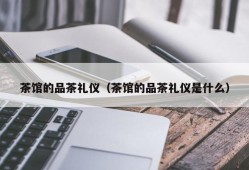 茶馆的品茶礼仪（茶馆的品茶礼仪是什么）
