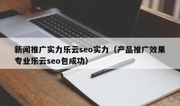 新闻推广实力乐云seo实力（产品推广效果专业乐云seo包成功）