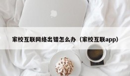 家校互联网络出错怎么办（家校互联app）