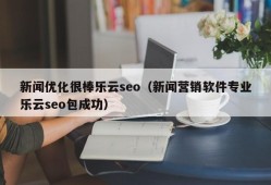 新闻优化很棒乐云seo（新闻营销软件专业乐云seo包成功）