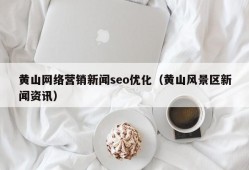 黄山网络营销新闻seo优化（黄山风景区新闻资讯）