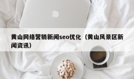 黄山网络营销新闻seo优化（黄山风景区新闻资讯）