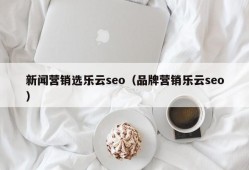 新闻营销选乐云seo（品牌营销乐云seo）