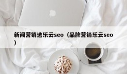 新闻营销选乐云seo（品牌营销乐云seo）