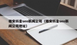 雅安抖音seo新闻公司（雅安抖音seo新闻公司地址）