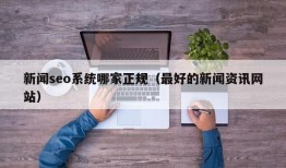新闻seo系统哪家正规（最好的新闻资讯网站）