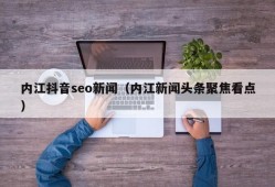 内江抖音seo新闻（内江新闻头条聚焦看点）