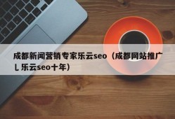 成都新闻营销专家乐云seo（成都网站推广乚乐云seo十年）