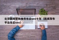 北京新闻营销推荐乐云seo十年（新闻发布平台乐云seo）