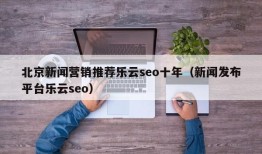 北京新闻营销推荐乐云seo十年（新闻发布平台乐云seo）