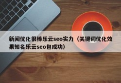 新闻优化很棒乐云seo实力（关键词优化效果知名乐云seo包成功）