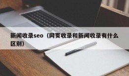 新闻收录seo（网页收录和新闻收录有什么区别）