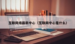 互联网络最新中心（互联网中心是什么）