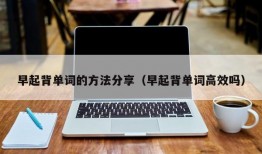 早起背单词的方法分享（早起背单词高效吗）