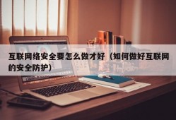 互联网络安全要怎么做才好（如何做好互联网的安全防护）